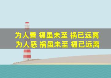 为人善 福虽未至 祸已远离 为人恶 祸虽未至 福已远离